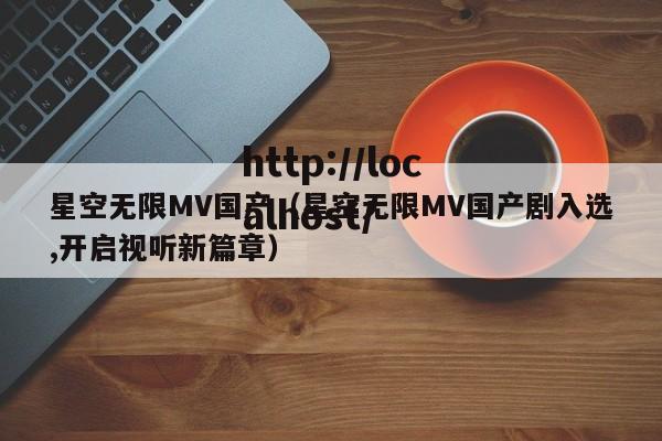 星空无限MV国产(星空无限MV国产剧入选,开启视听新篇章)