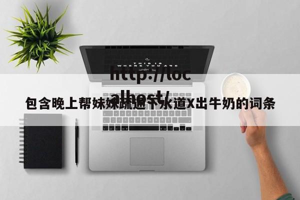 包含晚上帮妹妹疏通下水道X出牛奶的词条